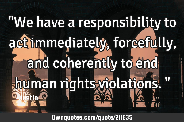 "We have a responsibility to act immediately, forcefully, and coherently to end human rights