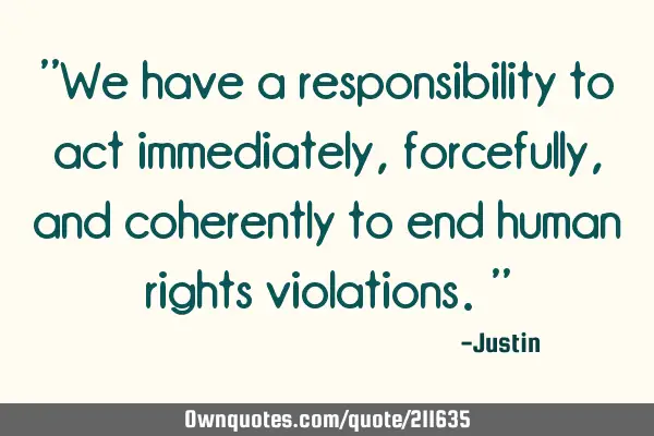 "We have a responsibility to act immediately, forcefully, and coherently to end human rights