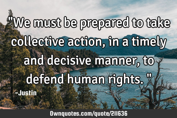 "We must be prepared to take collective action, in a timely and decisive manner, to defend human