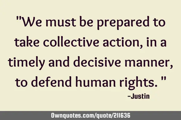 "We must be prepared to take collective action, in a timely and decisive manner, to defend human
