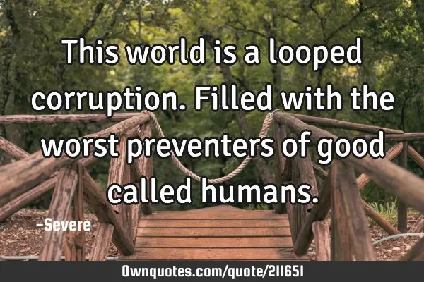This world is a looped corruption. Filled with the worst preventers of good called