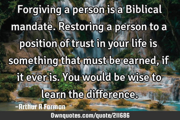 Forgiving a person is a Biblical mandate. Restoring a person to a position of trust in your life is