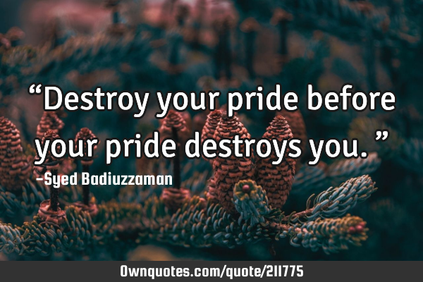 “Destroy your pride before your pride destroys you.”