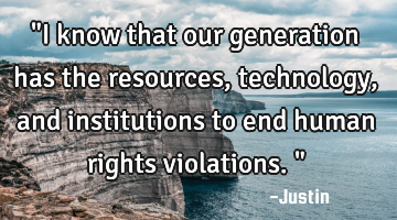 "I know that our generation has the resources, technology, and institutions to end human rights