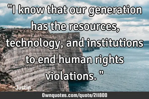 "I know that our generation has the resources, technology, and institutions to end human rights