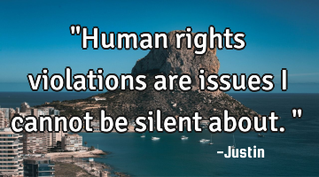 "Human rights violations are issues I cannot be silent about."