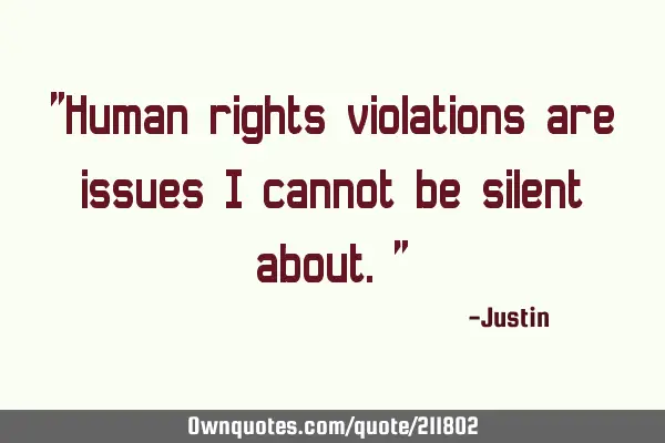 "Human rights violations are issues I cannot be silent about."