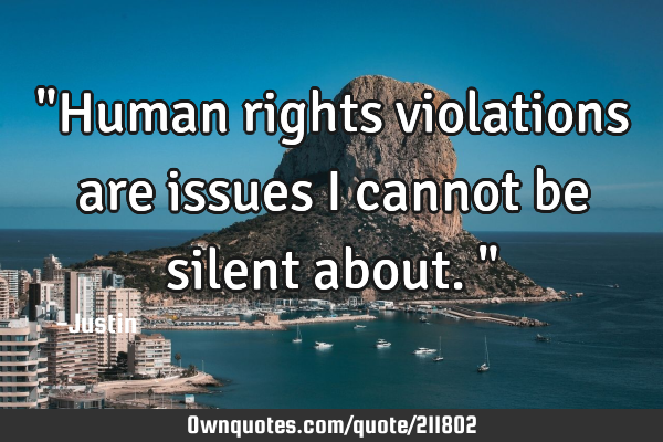 "Human rights violations are issues I cannot be silent about."