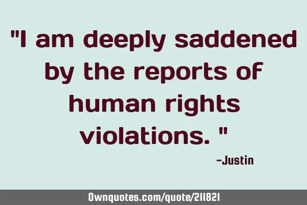 "I am deeply saddened by the reports of human rights violations."