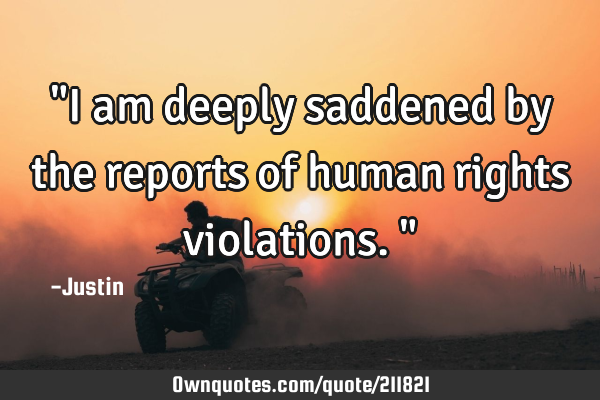 "I am deeply saddened by the reports of human rights violations."