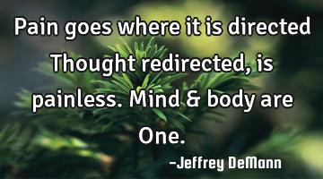 Pain goes where it is directed
Thought redirected, is painless.
Mind & body are One.