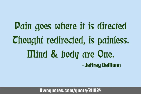 Pain goes where it is directed
Thought redirected, is painless.
Mind & body are O