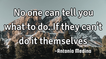  No one can tell you what to do. If they can