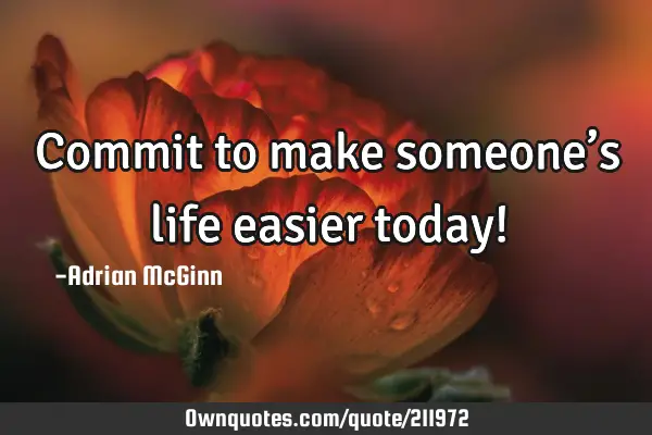 Commit To Make Someone s Life Easier Today OwnQuotes