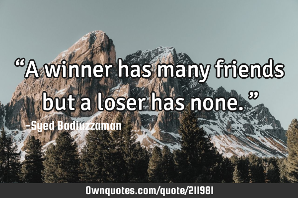“A winner has many friends but a loser has none.”
