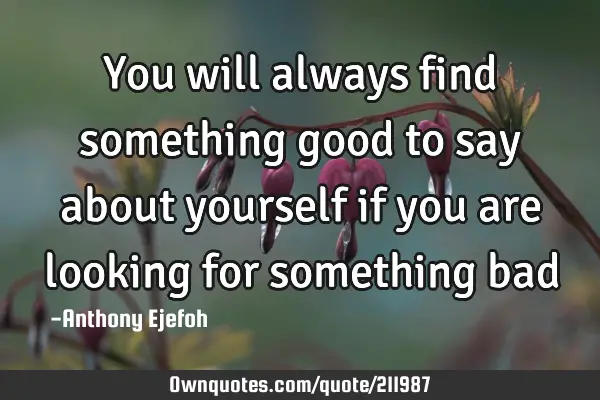 You will always find something good to say about yourself if you are looking for something