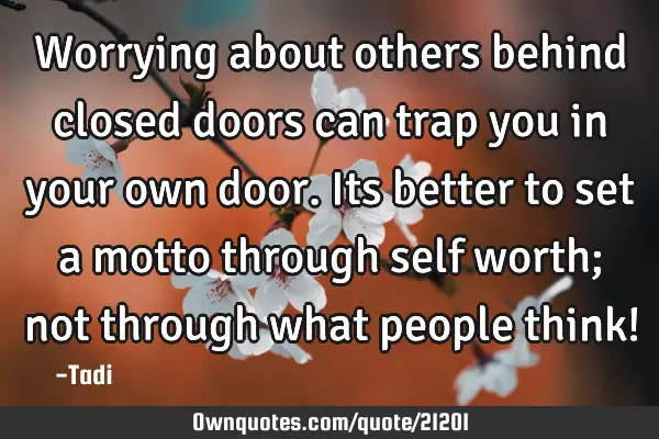 Worrying about others behind closed doors can trap you in your own door. Its better to set a motto