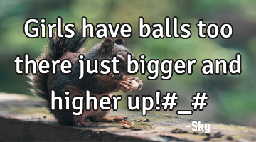 Girls have balls too there just bigger and higher up!#_#
