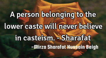 A person belonging to the lower caste will never believe in casteism.- Sharafat