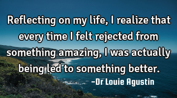 Reflecting on my life, I realize that every time I felt rejected from something amazing, I was