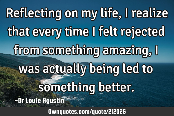 Reflecting on my life, I realize that every time I felt rejected from something amazing, I was