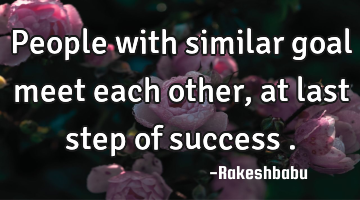 People with similar goal meet each other, at last step of success .