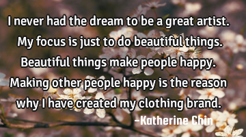 I never had the dream to be a great artist.My focus is just to do beautiful things.

Beautiful