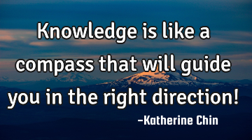 Knowledge is like a compass that will guide you in the right direction!