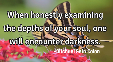 When honestly examining the depths of your soul, one will encounter darkness.