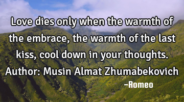 Love dies only when the warmth of the embrace, the warmth of the last kiss, cool down in your