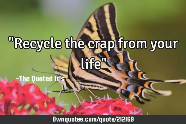 "Recycle the crap from your life"