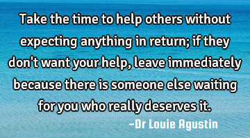 Take the time to help others without expecting anything in return; if they don