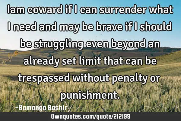 Iam coward if I can surrender what I need and may be brave if I should be struggling even beyond an