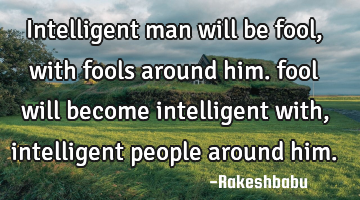 Intelligent man will be fool, with fools around him. fool will become intelligent with, intelligent