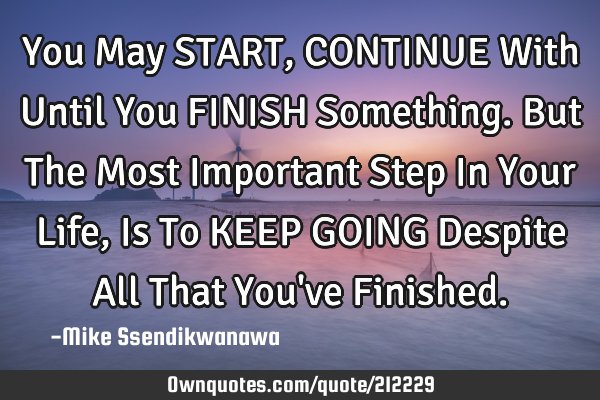 You May START, CONTINUE With Until You FINISH Something. But The Most Important Step In Your Life, I