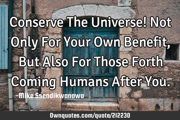 Conserve The Universe!
Not Only For Your Own Benefit, But Also For Those Forth Coming Humans After