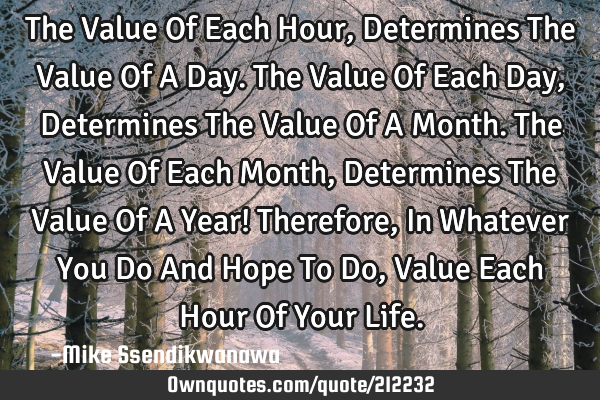 The Value Of Each Hour,
Determines The Value Of A Day.
The Value Of Each Day,
Determines The V