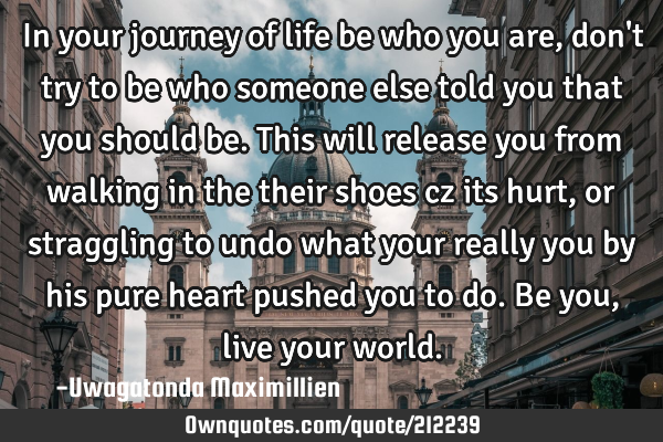 In your journey of life be who you are, don