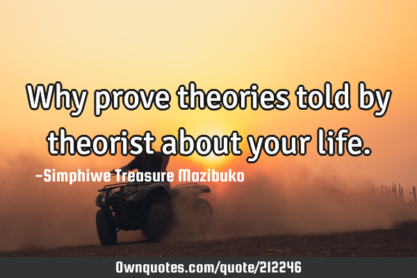 Why prove theories told by theorist about your