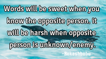 Words will be sweet when you know the opposite person. it will be harsh when opposite person is