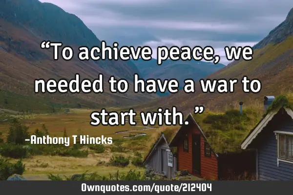 “To achieve peace,
we needed to have a war to start with.”