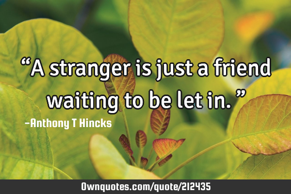 “A stranger is just a friend waiting to be let in.”