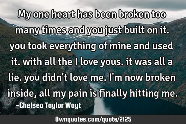 My one heart has been broken too many times and you just built on it. you took everything of mine