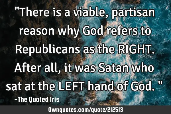 "There is a viable, partisan reason why God refers to Republicans as the RIGHT. After all, it was S