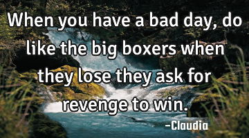 When you have a bad day, do like the big boxers when they lose they ask for revenge to win.