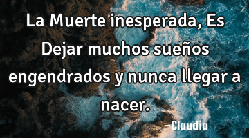 La Muerte inesperada,Es Dejar muchos sueños engendrados y nunca llegar a nacer.