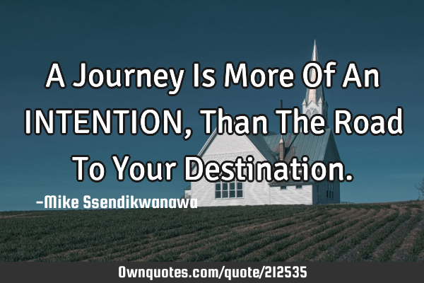 A Journey Is More Of An INTENTION,
Than The Road To Your D