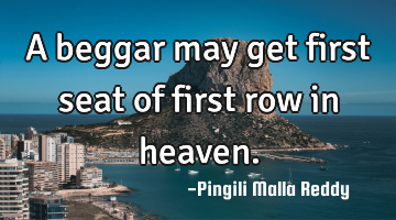 A beggar may get first seat of first row in heaven.
