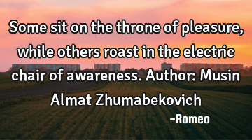 Some sit on the throne of pleasure, while others roast in the electric chair of awareness.
Author: