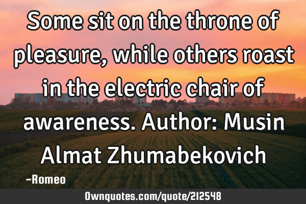 Some sit on the throne of pleasure, while others roast in the electric chair of awareness.
Author: